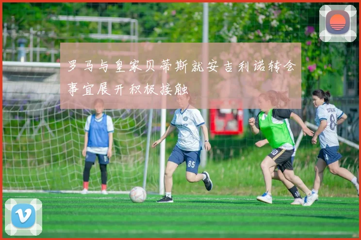 罗马与皇家贝蒂斯就安吉利诺转会事宜展开积极接触