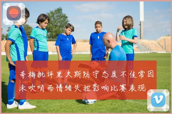 夸梅批评里夫斯防守态度不佳常因未吹哨而情绪失控影响比赛表现