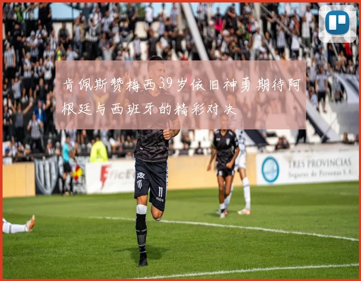 肯佩斯赞梅西39岁依旧神勇期待阿根廷与西班牙的精彩对决