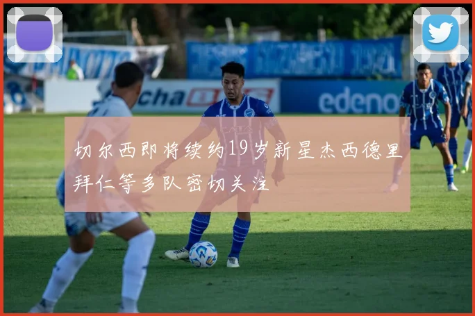 切尔西即将续约19岁新星杰西德里拜仁等多队密切关注
