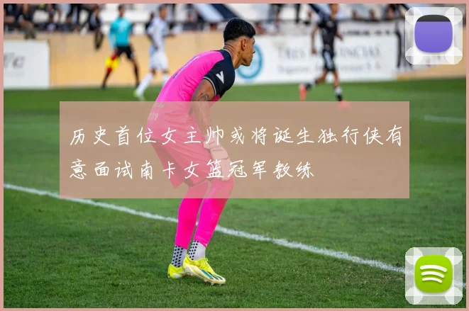 历史首位女主帅或将诞生独行侠有意面试南卡女篮冠军教练