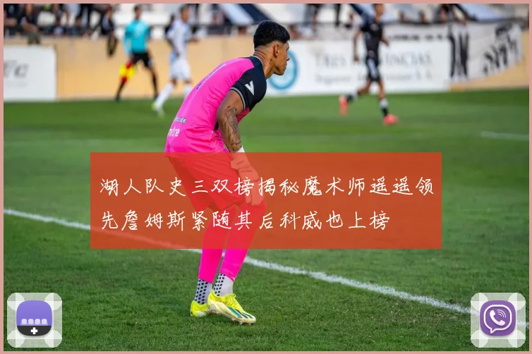 湖人队史三双榜揭秘魔术师遥遥领先詹姆斯紧随其后科威也上榜