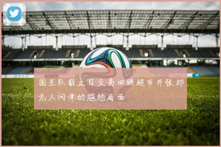 国王队截止日交易回顾超市开张却无人问津的尴尬局面