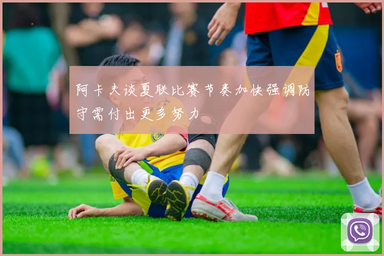 阿卡夫谈夏联比赛节奏加快强调防守需付出更多努力