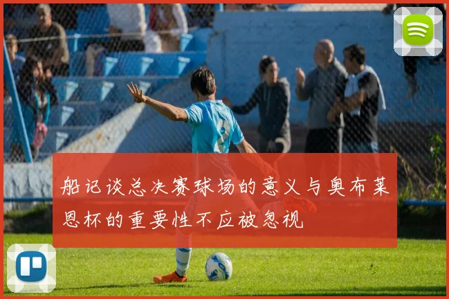 船记谈总决赛球场的意义与奥布莱恩杯的重要性不应被忽视