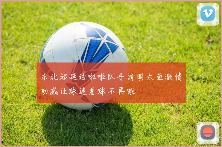 东北超延边啦啦队手持明太鱼激情助威让球迷看球不再饿