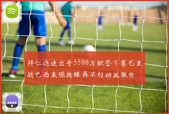 拜仁迅速出手5500万欧签下塞巴里战巴西表现抢眼再不行动就涨价