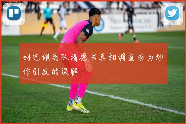 姆巴佩离队请愿书真相调查或为炒作引发的误解