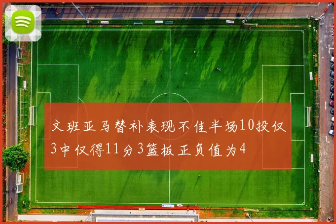 文班亚马替补表现不佳半场10投仅3中仅得11分3篮板正负值为4