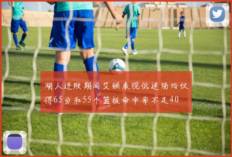 湖人连败期间艾顿表现低迷场均仅得65分和55个篮板命中率不足40