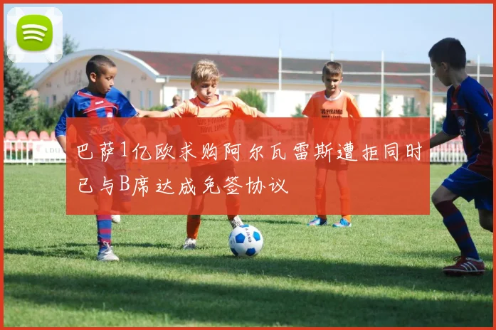 巴萨1亿欧求购阿尔瓦雷斯遭拒同时已与B席达成免签协议