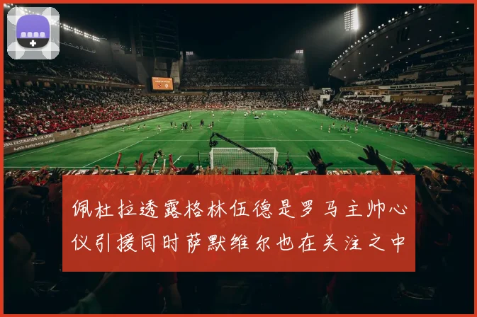 佩杜拉透露格林伍德是罗马主帅心仪引援同时萨默维尔也在关注之中