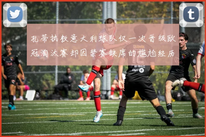 孔蒂执教意大利球队仅一次晋级欧冠淘汰赛却因禁赛缺席的尴尬经历