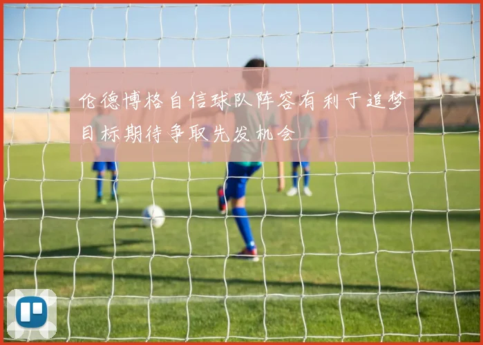 伦德博格自信球队阵容有利于追梦目标期待争取先发机会