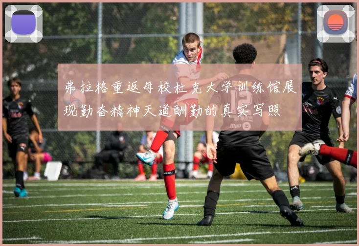 弗拉格重返母校杜克大学训练馆展现勤奋精神天道酬勤的真实写照