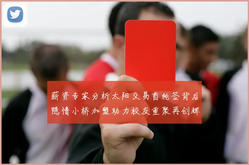 薪资专家分析太阳交易首轮签背后隐情小桥加盟助力校友重聚再创辉煌