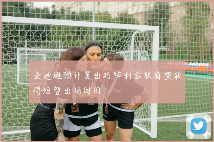麦迪逊预计复出对阵利兹联有望获得短暂出场时间