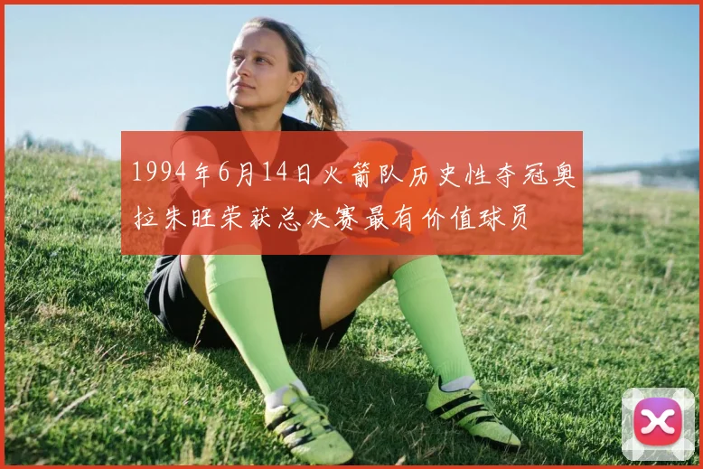 1994年6月14日火箭队历史性夺冠奥拉朱旺荣获总决赛最有价值球员