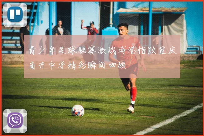 青少年足球联赛激战海港惜败重庆南开中学精彩瞬间回顾
