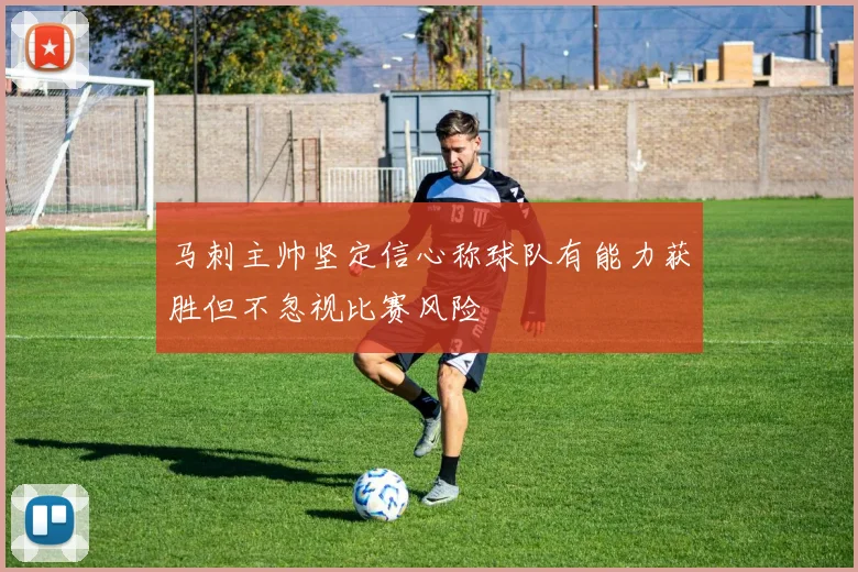 马刺主帅坚定信心称球队有能力获胜但不忽视比赛风险