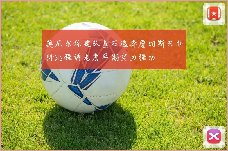 奥尼尔称建队基石选择詹姆斯而非科比强调老詹早期实力强劲