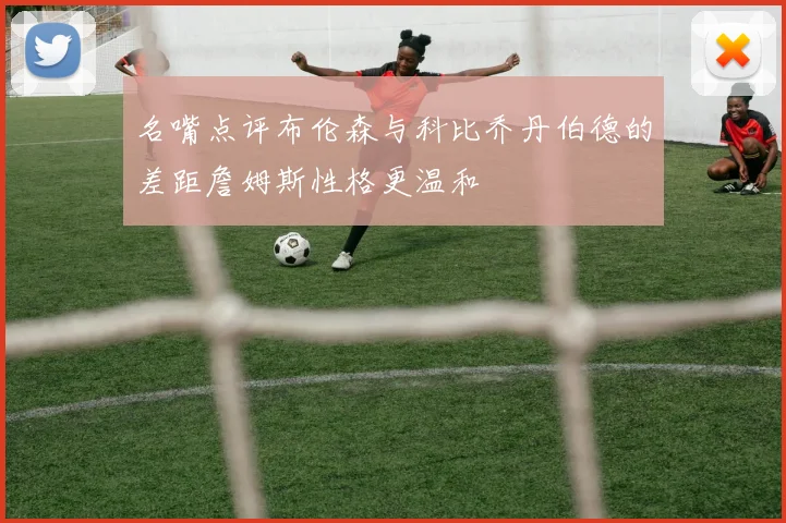 名嘴点评布伦森与科比乔丹伯德的差距詹姆斯性格更温和