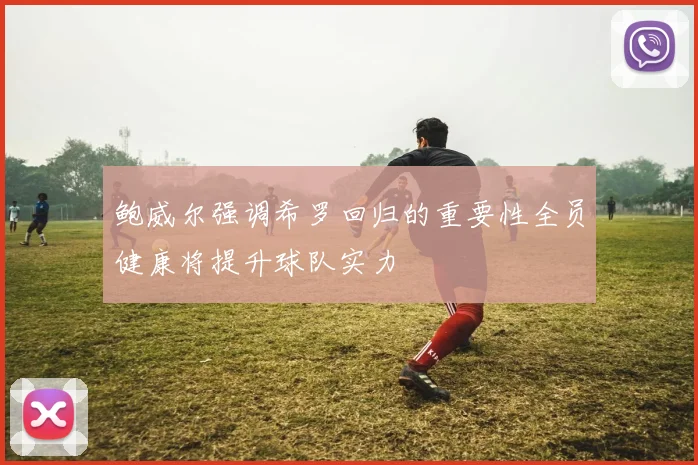 鲍威尔强调希罗回归的重要性全员健康将提升球队实力