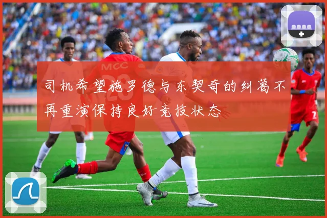司机希望施罗德与东契奇的纠葛不再重演保持良好竞技状态