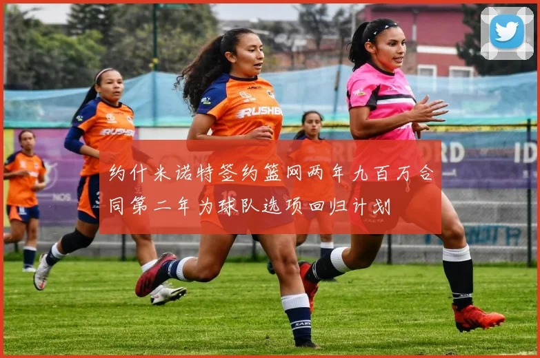 约什米诺特签约篮网两年九百万合同第二年为球队选项回归计划