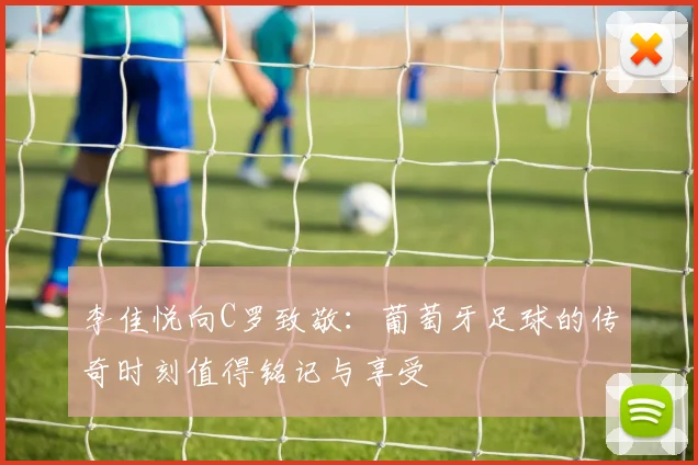 李佳悦向C罗致敬：葡萄牙足球的传奇时刻值得铭记与享受