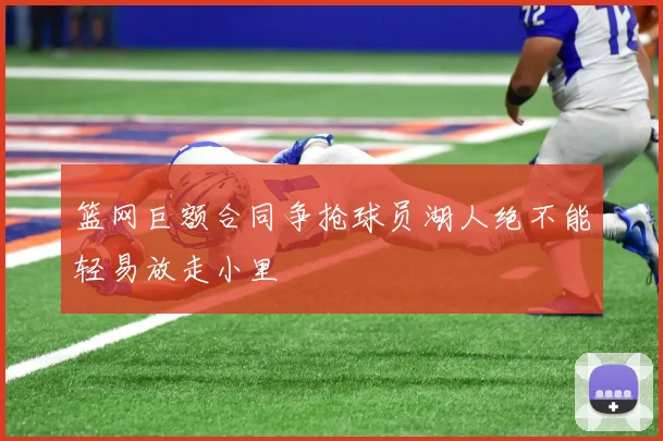 篮网巨额合同争抢球员湖人绝不能轻易放走小里