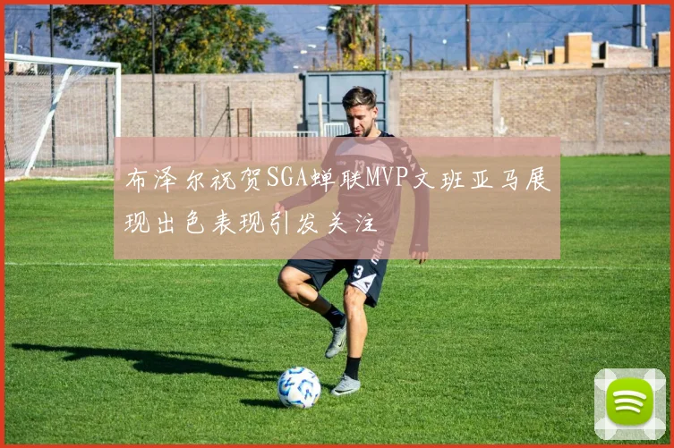 布泽尔祝贺SGA蝉联MVP文班亚马展现出色表现引发关注