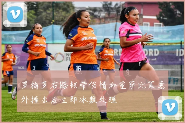 罗梅罗右膝韧带伤情加重萨比策意外撞击后立即冰敷处理