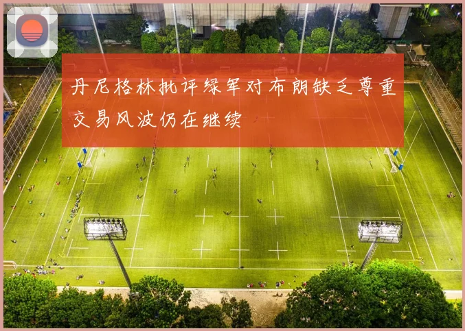 丹尼格林批评绿军对布朗缺乏尊重交易风波仍在继续