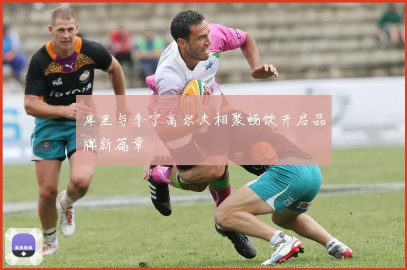 库里与李宁高尔夫相聚畅饮开启品牌新篇章