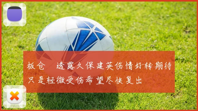 板仓滉透露久保建英伤情好转期待只是轻微受伤希望尽快复出