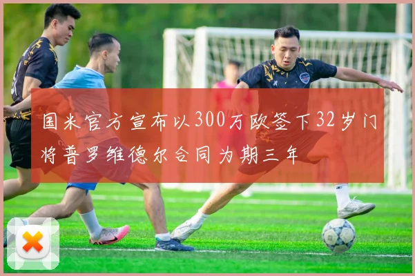 国米官方宣布以300万欧签下32岁门将普罗维德尔合同为期三年