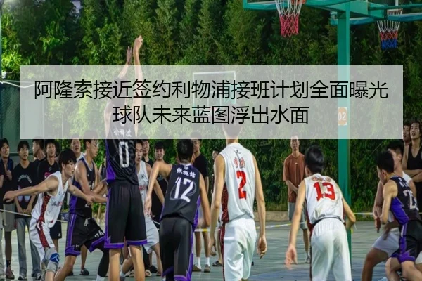 阿隆索接近签约利物浦接班计划全面曝光球队未来蓝图浮出水面 | j9